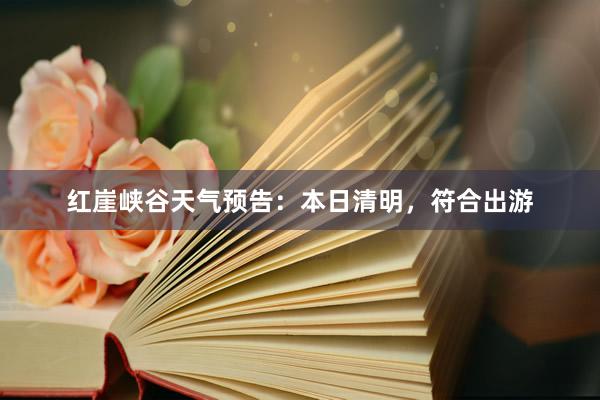 红崖峡谷天气预告：本日清明，符合出游
